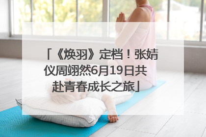 《焕羽》定档！张婧仪周翊然6月19日共赴青春成长之旅