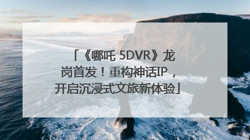 《哪吒 5DVR》龙岗首发！重构神话IP，开启沉浸式文旅新体验
