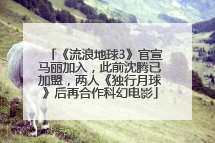 《流浪地球3》官宣马丽加入，此前沈腾已加盟，两人《独行月球》后再合作科幻电影