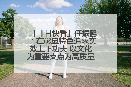 「甘快看」任振鹤：在彰显特色追求实效上下功夫 以文化为重要支点为高质量发展增添动能