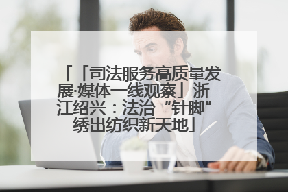「司法服务高质量发展·媒体一线观察」浙江绍兴：法治“针脚”绣出纺织新天地