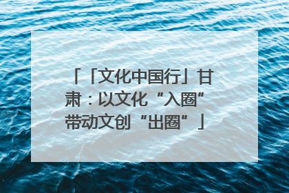 「文化中国行」甘肃：以文化“入圈”带动文创“出圈”
