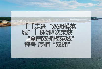 「走进“双拥模范城”」株洲8次荣获“全国双拥模范城”称号 厚植“双拥”沃土谱新篇