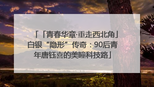 「青春华章·重走西北角」白银“隐形”传奇：90后青年唐钰喜的美瞳科技路