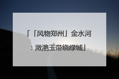 「风物郑州」金水河：潋滟玉带绕绿城