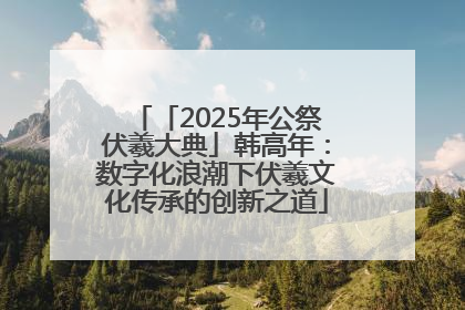 「2025年公祭伏羲大典」韩高年：数字化浪潮下伏羲文化传承的创新之道