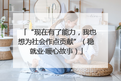 “现在有了能力，我也想为社会作点贡献”（稳就业·暖心故事）