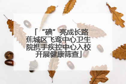 “碘”亮成长路 蕉城区飞鸾中心卫生院携手疾控中心入校开展健康筛查