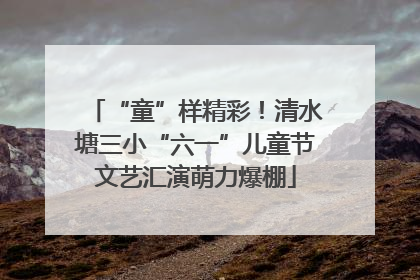 “童”样精彩！清水塘三小“六一”儿童节文艺汇演萌力爆棚