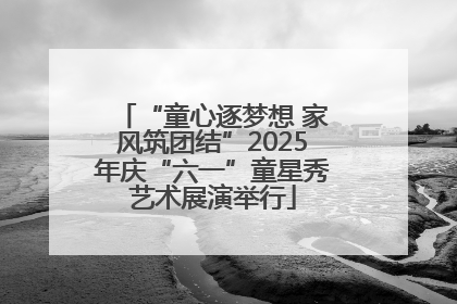 “童心逐梦想 家风筑团结”2025年庆“六一”童星秀艺术展演举行