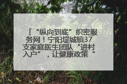 “纵向到底”织密服务网！宁阳堽城镇37支家庭医生团队“进村入户”，让健康政策“落地生根”