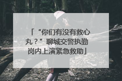 “你们有没有救心丸？”聊城交警执勤岗内上演紧急救助