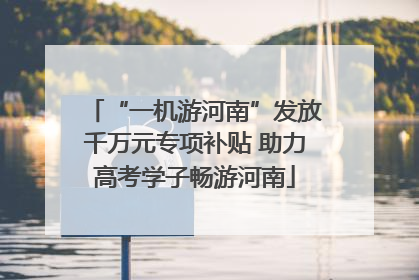 “一机游河南”发放千万元专项补贴 助力高考学子畅游河南