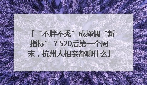 “不胖不秃”成择偶“新指标”？520后第一个周末，杭州人相亲都聊什么