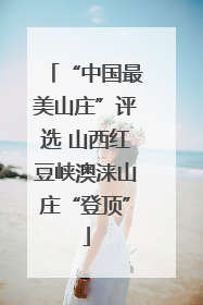 “中国最美山庄”评选 山西红豆峡澳涞山庄“登顶”