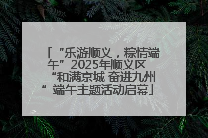 “乐游顺义，粽情端午”2025年顺义区“和满京城 奋进九州”端午主题活动启幕