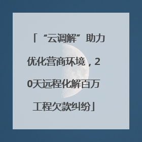 “云调解”助力优化营商环境，20天远程化解百万工程欠款纠纷