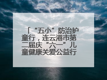 “五小”防治护童行，连云港市第二届庆“六一”儿童健康关爱公益行再启航