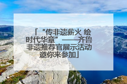 “传非遗薪火 绘时代华章”——齐鲁非遗推荐官展示活动邀你来参加