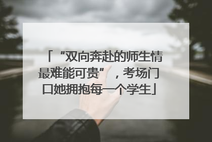 “双向奔赴的师生情最难能可贵”，考场门口她拥抱每一个学生