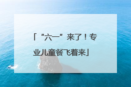 “六一”来了！专业儿童餐飞着来