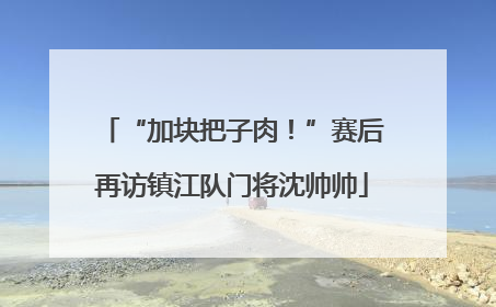“加块把子肉！”赛后再访镇江队门将沈帅帅
