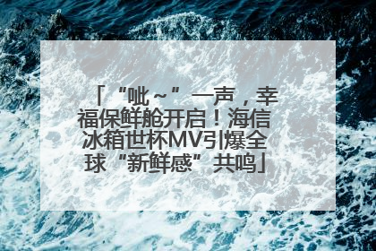 “呲～”一声，幸福保鲜舱开启！海信冰箱世杯MV引爆全球“新鲜感”共鸣