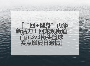 “回+健身”再添新活力！回龙观街道首届3v3街头篮球赛点燃夏日激情