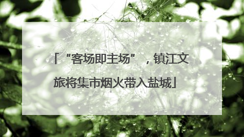 “客场即主场”，镇江文旅将集市烟火带入盐城