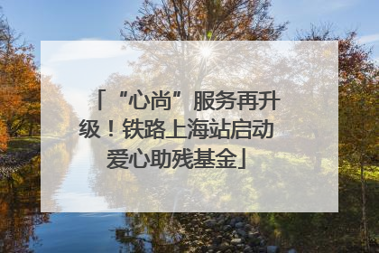 “心尚”服务再升级！铁路上海站启动爱心助残基金