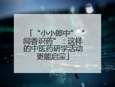 “小小郎中”“闻香识药”：这样的中医药研学活动更能启蒙