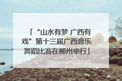 “山水有梦 广西有戏”第十三届广西音乐舞蹈比赛在柳州举行