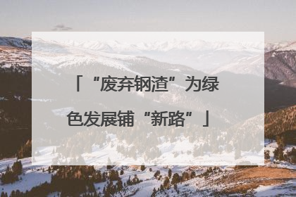 “废弃钢渣”为绿色发展铺“新路”