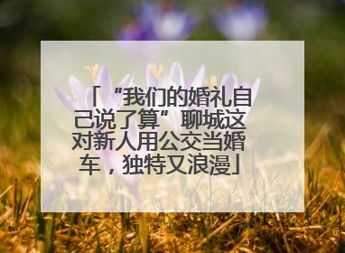 “我们的婚礼自己说了算”聊城这对新人用公交当婚车，独特又浪漫
