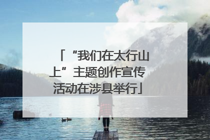 “我们在太行山上”主题创作宣传活动在涉县举行