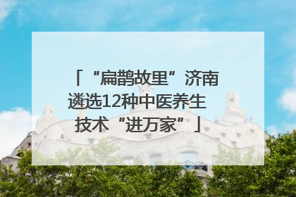“扁鹊故里”济南遴选12种中医养生技术“进万家”