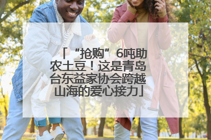 “抢购”6吨助农土豆！这是青岛台东益家协会跨越山海的爱心接力
