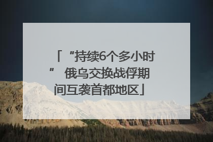 “持续6个多小时” 俄乌交换战俘期间互袭首都地区