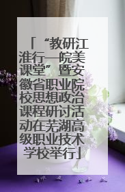 “教研江淮行—皖美课堂”暨安徽省职业院校思想政治课程研讨活动在芜湖高级职业技术学校举行