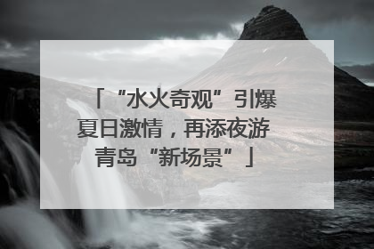“水火奇观”引爆夏日激情，再添夜游青岛“新场景”