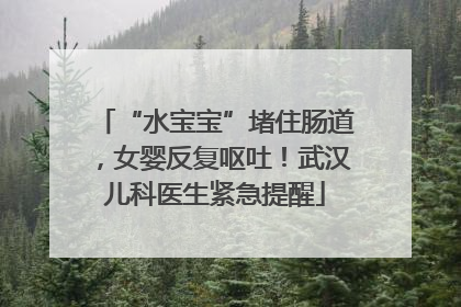 “水宝宝”堵住肠道，女婴反复呕吐！武汉儿科医生紧急提醒