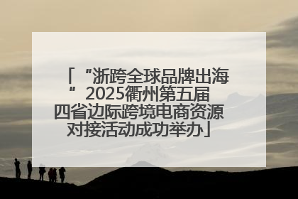 “浙跨全球品牌出海”2025衢州第五届四省边际跨境电商资源对接活动成功举办