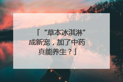 “草本冰淇淋”成新宠，加了中药真能养生？