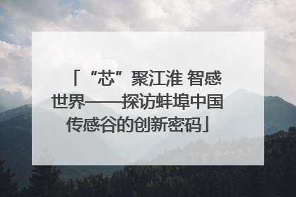 “芯”聚江淮 智感世界——探访蚌埠中国传感谷的创新密码