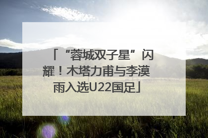 “蓉城双子星”闪耀！木塔力甫与李漠雨入选U22国足