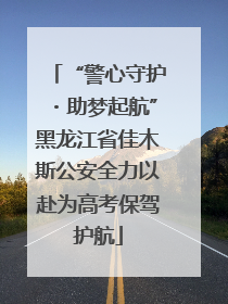 “警心守护・助梦起航”黑龙江省佳木斯公安全力以赴为高考保驾护航