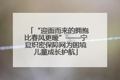 “迎面而来的拥抱比春风更暖”——宁夏织密保障网为困境儿童成长护航