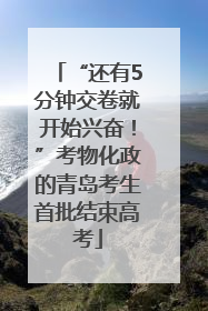 “还有5分钟交卷就开始兴奋！”考物化政的青岛考生首批结束高考