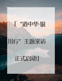 “道中华·银川行”主题采访正式启动