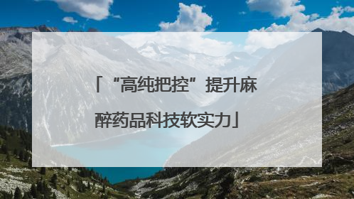 “高纯把控”提升麻醉药品科技软实力